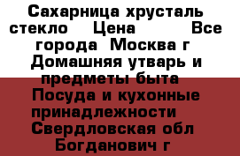 Сахарница хрусталь стекло  › Цена ­ 100 - Все города, Москва г. Домашняя утварь и предметы быта » Посуда и кухонные принадлежности   . Свердловская обл.,Богданович г.